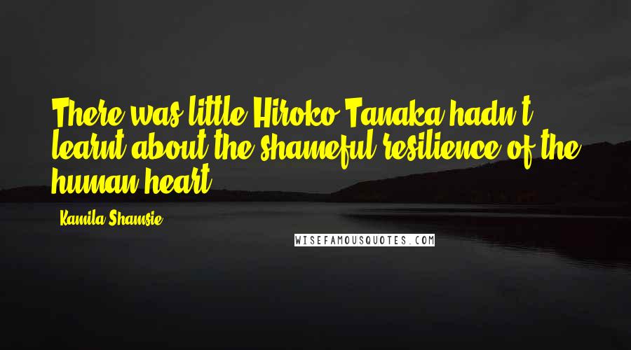 Kamila Shamsie Quotes: There was little Hiroko Tanaka hadn't learnt about the shameful resilience of the human heart.