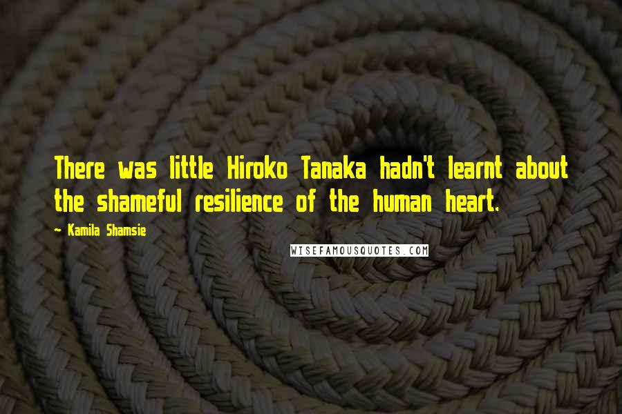 Kamila Shamsie Quotes: There was little Hiroko Tanaka hadn't learnt about the shameful resilience of the human heart.