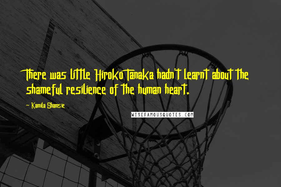 Kamila Shamsie Quotes: There was little Hiroko Tanaka hadn't learnt about the shameful resilience of the human heart.