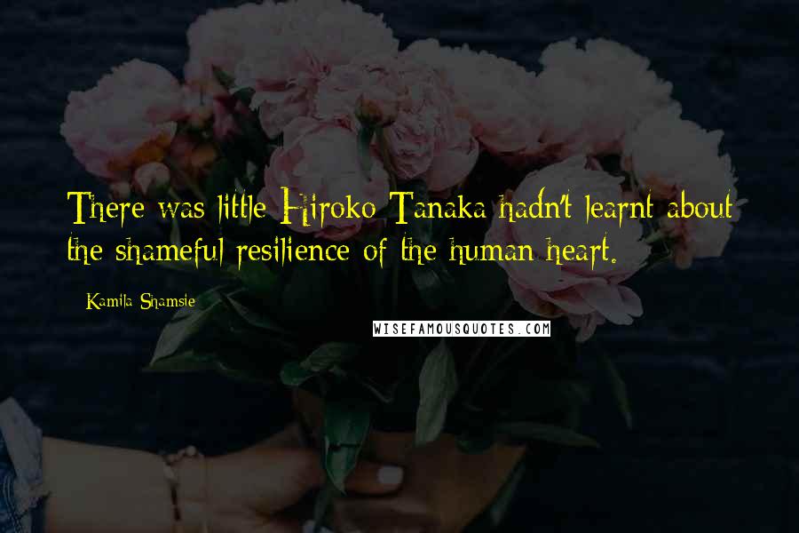 Kamila Shamsie Quotes: There was little Hiroko Tanaka hadn't learnt about the shameful resilience of the human heart.