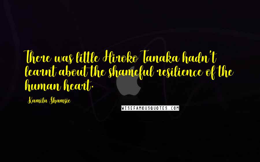 Kamila Shamsie Quotes: There was little Hiroko Tanaka hadn't learnt about the shameful resilience of the human heart.