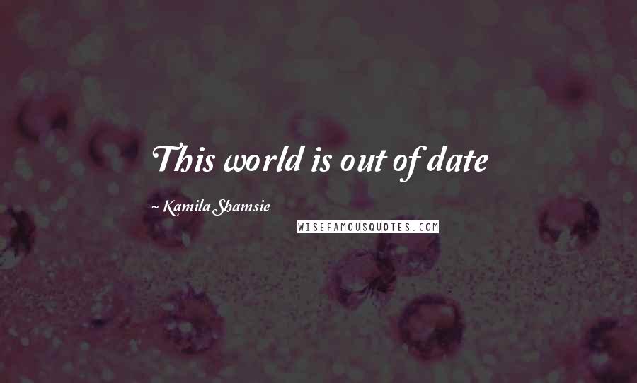 Kamila Shamsie Quotes: This world is out of date