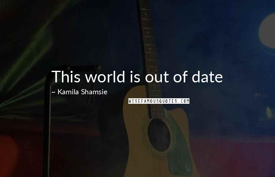 Kamila Shamsie Quotes: This world is out of date