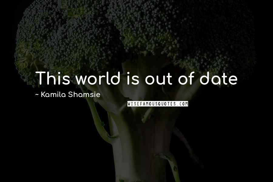 Kamila Shamsie Quotes: This world is out of date