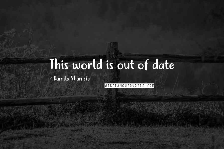 Kamila Shamsie Quotes: This world is out of date