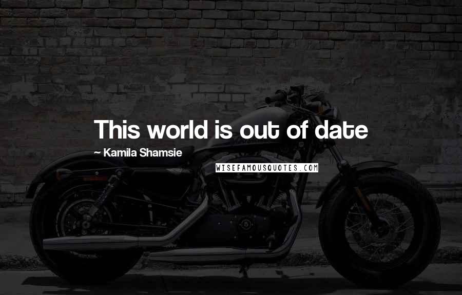 Kamila Shamsie Quotes: This world is out of date