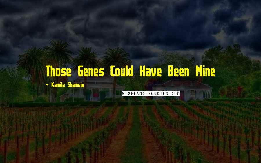 Kamila Shamsie Quotes: Those Genes Could Have Been Mine