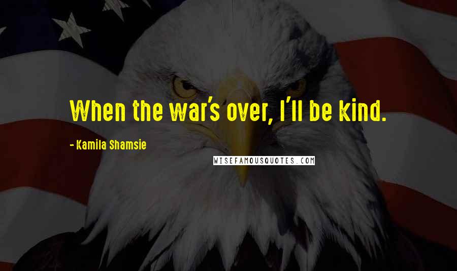 Kamila Shamsie Quotes: When the war's over, I'll be kind.