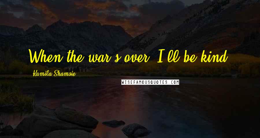 Kamila Shamsie Quotes: When the war's over, I'll be kind.