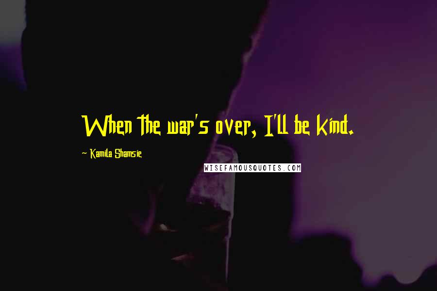 Kamila Shamsie Quotes: When the war's over, I'll be kind.