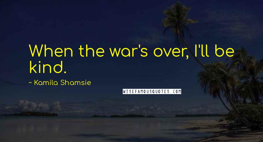 Kamila Shamsie Quotes: When the war's over, I'll be kind.