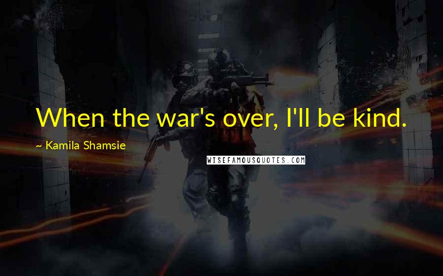 Kamila Shamsie Quotes: When the war's over, I'll be kind.