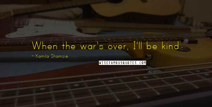 Kamila Shamsie Quotes: When the war's over, I'll be kind.