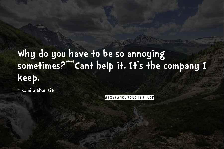 Kamila Shamsie Quotes: Why do you have to be so annoying sometimes?""Cant help it. It's the company I keep.