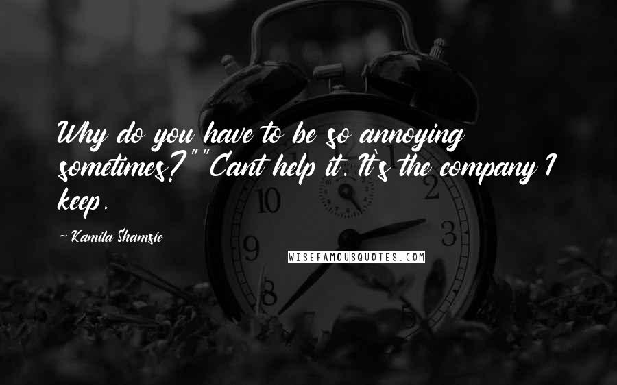 Kamila Shamsie Quotes: Why do you have to be so annoying sometimes?""Cant help it. It's the company I keep.