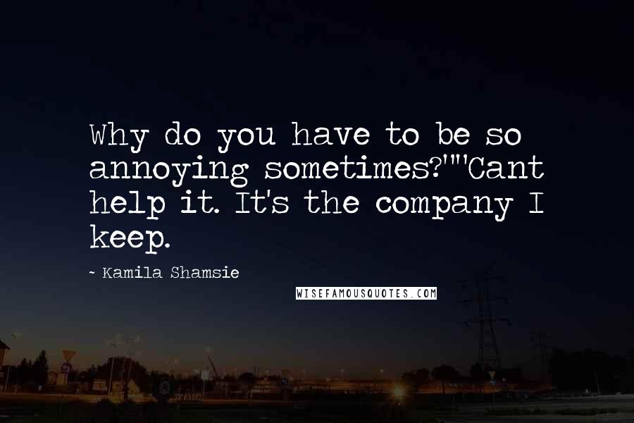 Kamila Shamsie Quotes: Why do you have to be so annoying sometimes?""Cant help it. It's the company I keep.