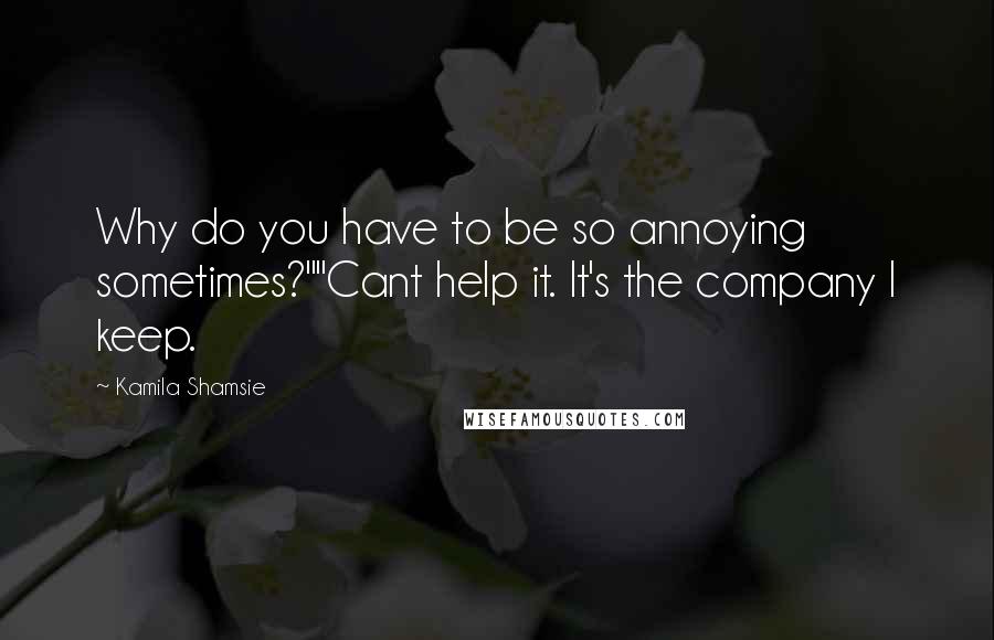 Kamila Shamsie Quotes: Why do you have to be so annoying sometimes?""Cant help it. It's the company I keep.