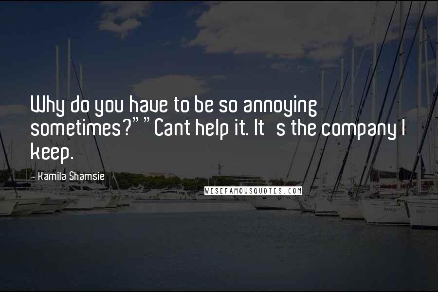 Kamila Shamsie Quotes: Why do you have to be so annoying sometimes?""Cant help it. It's the company I keep.