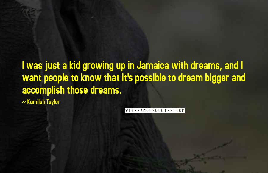 Kamilah Taylor Quotes: I was just a kid growing up in Jamaica with dreams, and I want people to know that it's possible to dream bigger and accomplish those dreams.