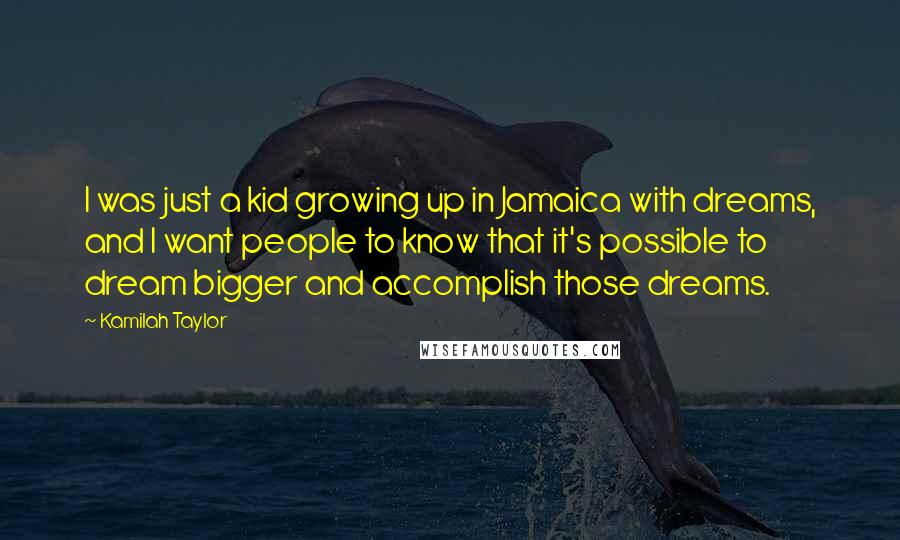 Kamilah Taylor Quotes: I was just a kid growing up in Jamaica with dreams, and I want people to know that it's possible to dream bigger and accomplish those dreams.