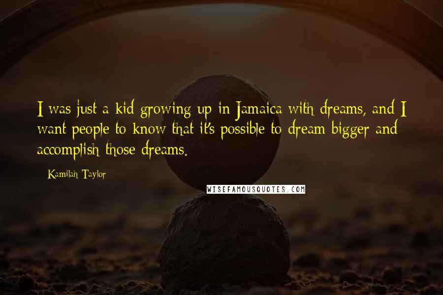 Kamilah Taylor Quotes: I was just a kid growing up in Jamaica with dreams, and I want people to know that it's possible to dream bigger and accomplish those dreams.