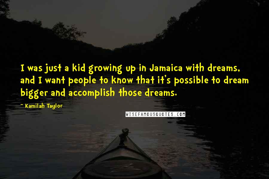 Kamilah Taylor Quotes: I was just a kid growing up in Jamaica with dreams, and I want people to know that it's possible to dream bigger and accomplish those dreams.