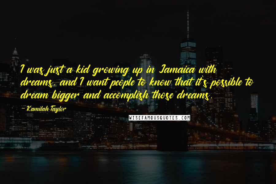 Kamilah Taylor Quotes: I was just a kid growing up in Jamaica with dreams, and I want people to know that it's possible to dream bigger and accomplish those dreams.