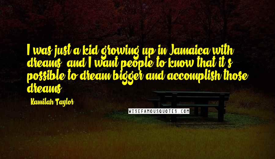 Kamilah Taylor Quotes: I was just a kid growing up in Jamaica with dreams, and I want people to know that it's possible to dream bigger and accomplish those dreams.