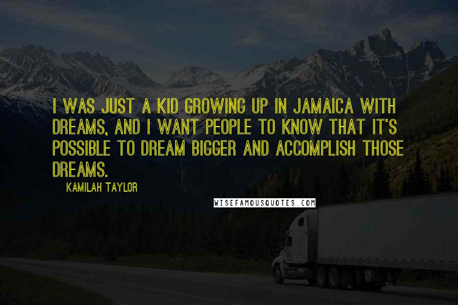 Kamilah Taylor Quotes: I was just a kid growing up in Jamaica with dreams, and I want people to know that it's possible to dream bigger and accomplish those dreams.