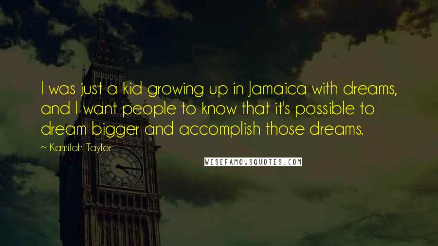 Kamilah Taylor Quotes: I was just a kid growing up in Jamaica with dreams, and I want people to know that it's possible to dream bigger and accomplish those dreams.