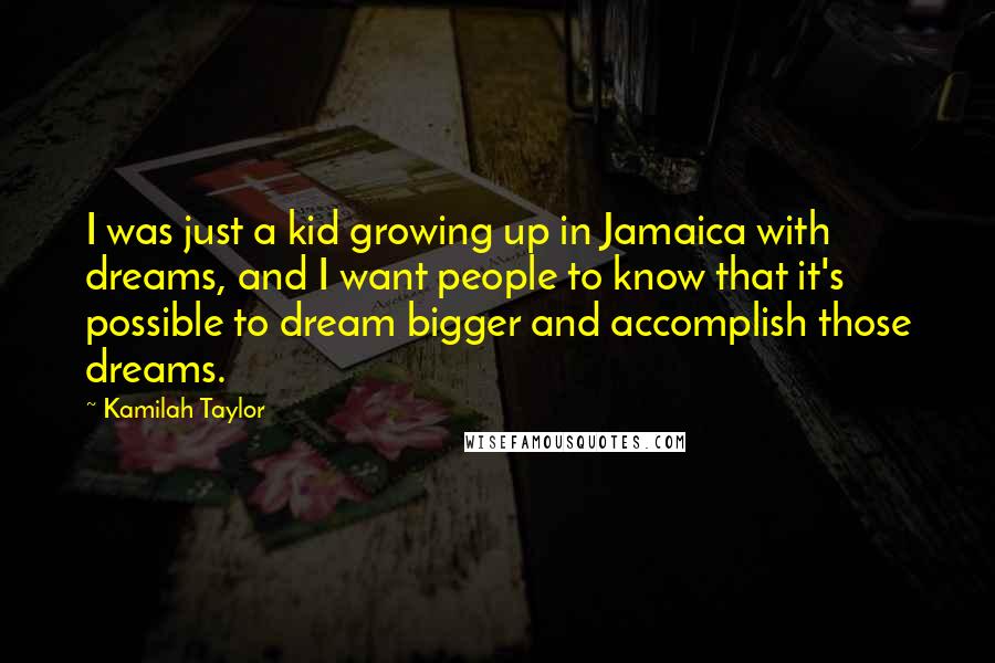 Kamilah Taylor Quotes: I was just a kid growing up in Jamaica with dreams, and I want people to know that it's possible to dream bigger and accomplish those dreams.