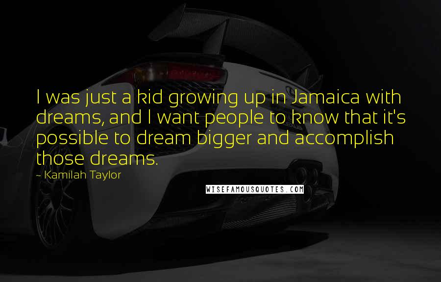 Kamilah Taylor Quotes: I was just a kid growing up in Jamaica with dreams, and I want people to know that it's possible to dream bigger and accomplish those dreams.