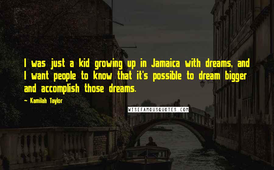 Kamilah Taylor Quotes: I was just a kid growing up in Jamaica with dreams, and I want people to know that it's possible to dream bigger and accomplish those dreams.