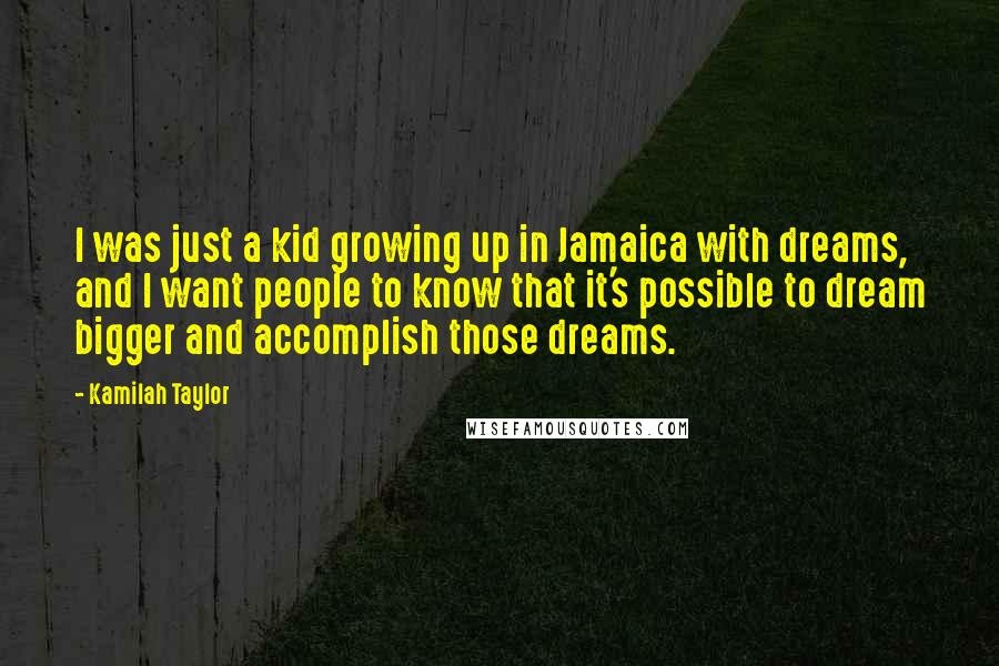Kamilah Taylor Quotes: I was just a kid growing up in Jamaica with dreams, and I want people to know that it's possible to dream bigger and accomplish those dreams.