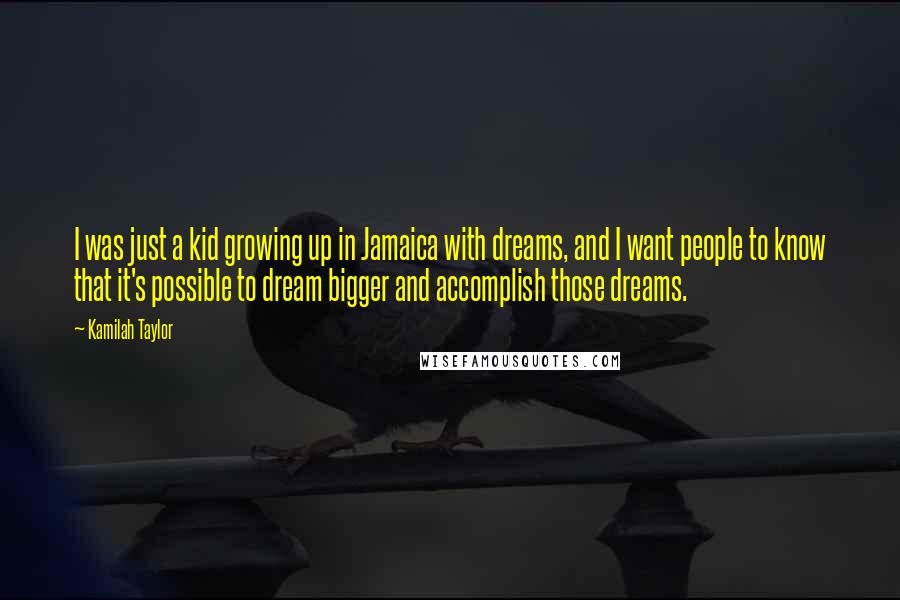 Kamilah Taylor Quotes: I was just a kid growing up in Jamaica with dreams, and I want people to know that it's possible to dream bigger and accomplish those dreams.