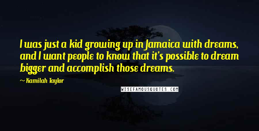 Kamilah Taylor Quotes: I was just a kid growing up in Jamaica with dreams, and I want people to know that it's possible to dream bigger and accomplish those dreams.
