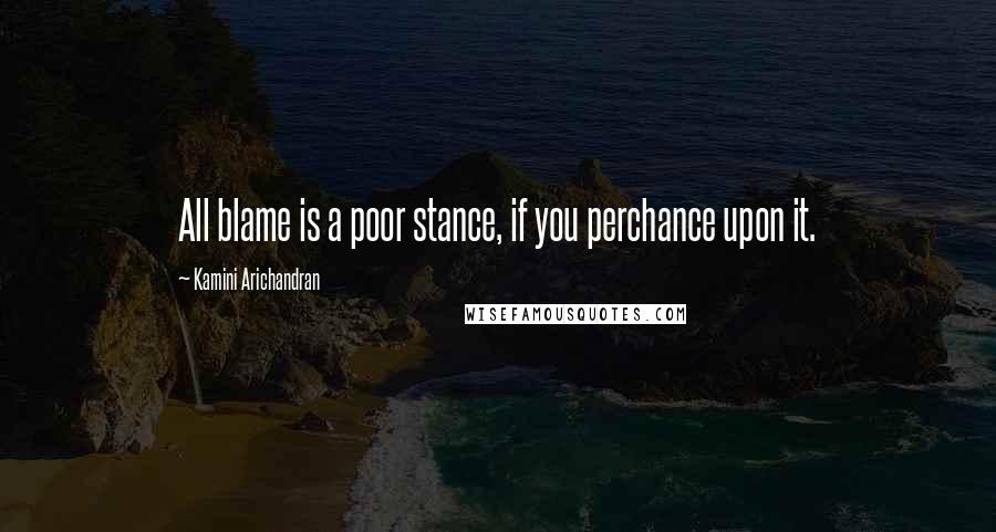 Kamini Arichandran Quotes: All blame is a poor stance, if you perchance upon it.