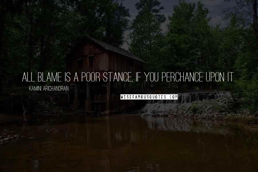 Kamini Arichandran Quotes: All blame is a poor stance, if you perchance upon it.