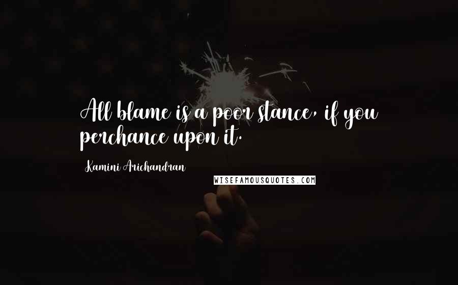 Kamini Arichandran Quotes: All blame is a poor stance, if you perchance upon it.