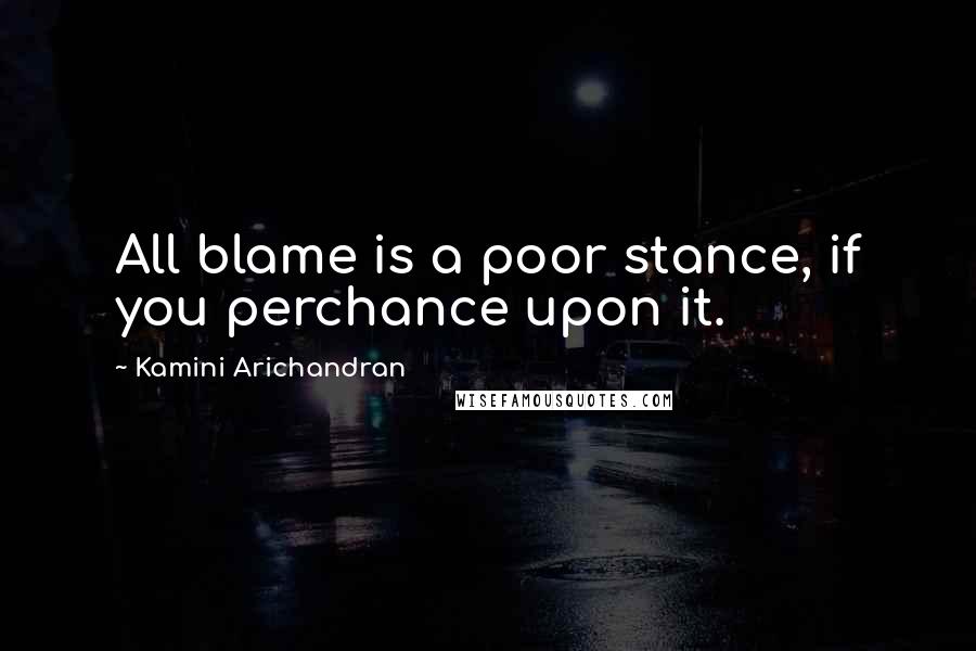 Kamini Arichandran Quotes: All blame is a poor stance, if you perchance upon it.