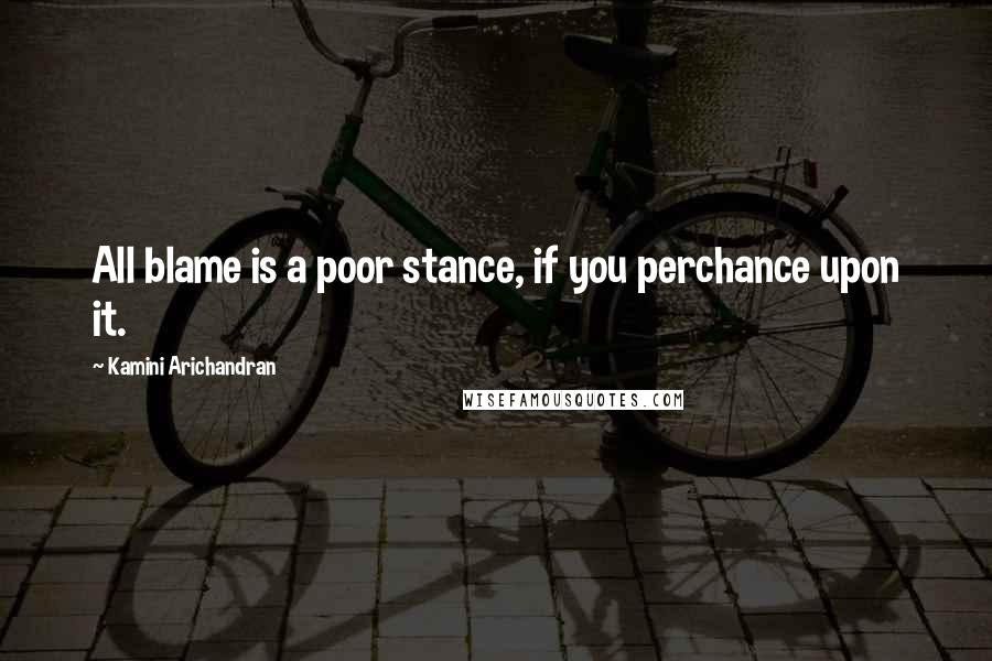 Kamini Arichandran Quotes: All blame is a poor stance, if you perchance upon it.