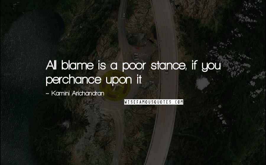 Kamini Arichandran Quotes: All blame is a poor stance, if you perchance upon it.