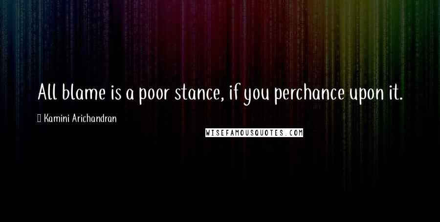 Kamini Arichandran Quotes: All blame is a poor stance, if you perchance upon it.