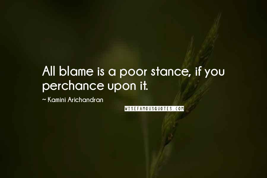 Kamini Arichandran Quotes: All blame is a poor stance, if you perchance upon it.