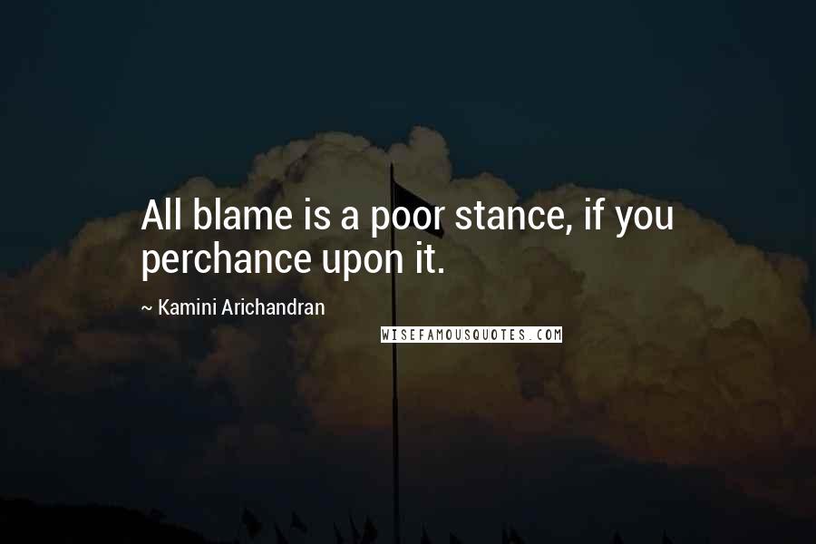 Kamini Arichandran Quotes: All blame is a poor stance, if you perchance upon it.