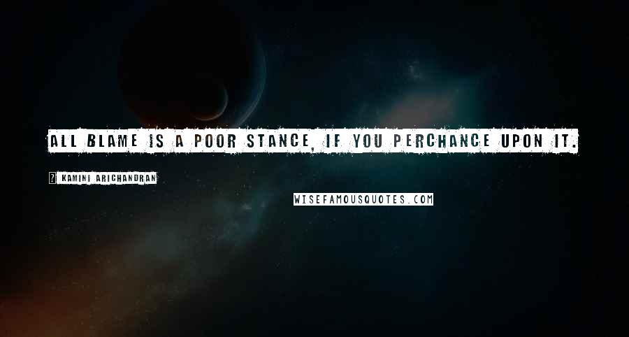 Kamini Arichandran Quotes: All blame is a poor stance, if you perchance upon it.