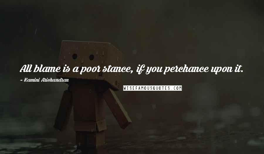 Kamini Arichandran Quotes: All blame is a poor stance, if you perchance upon it.