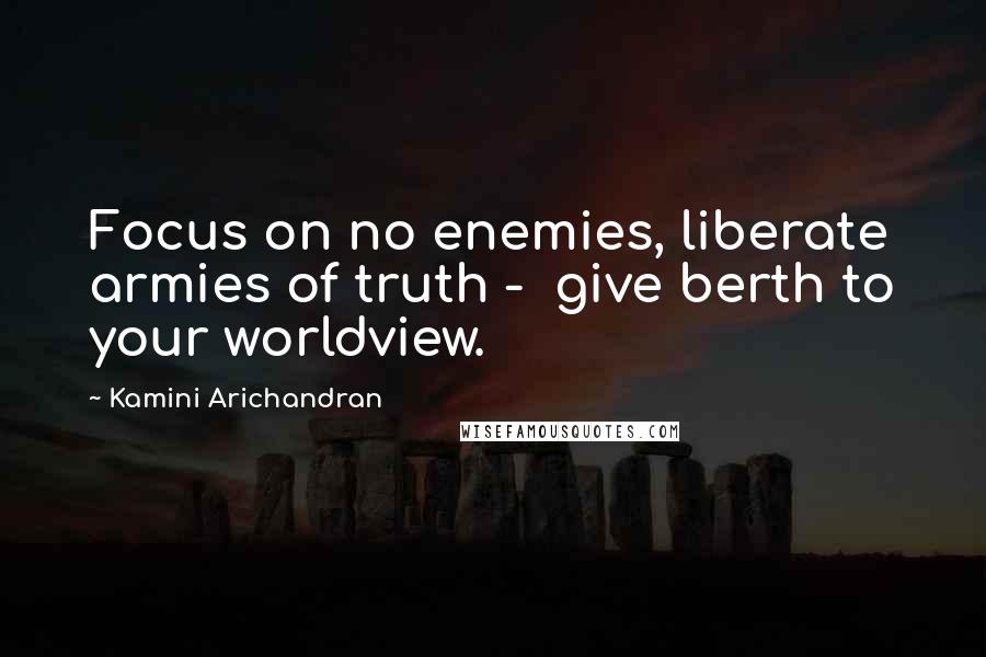 Kamini Arichandran Quotes: Focus on no enemies, liberate armies of truth - give berth to your worldview.