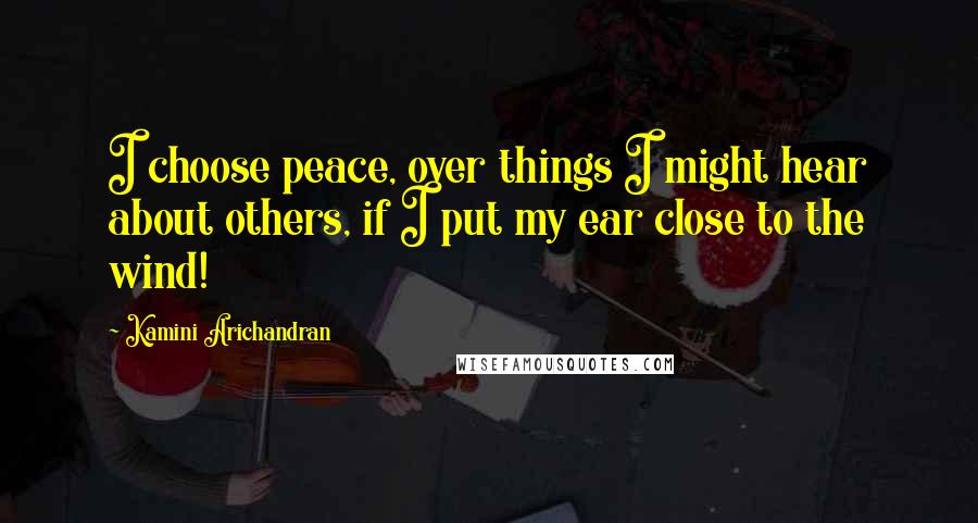 Kamini Arichandran Quotes: I choose peace, over things I might hear about others, if I put my ear close to the wind!