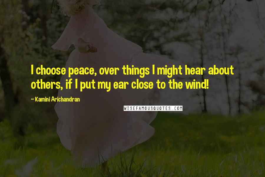 Kamini Arichandran Quotes: I choose peace, over things I might hear about others, if I put my ear close to the wind!